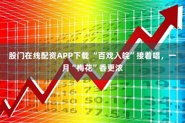 股门在线配资APP下载 “百戏入皖”接着唱，一月“梅花”香更浓