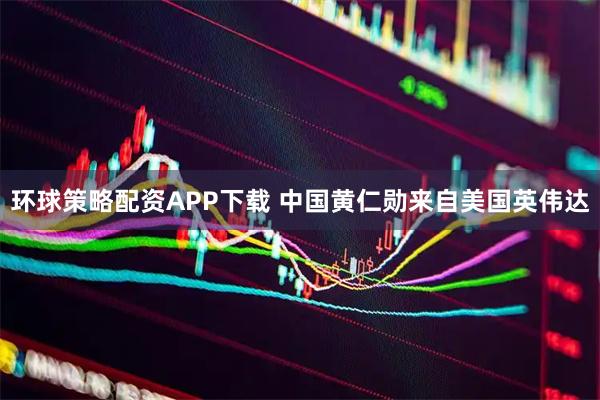 环球策略配资APP下载 中国黄仁勋来自美国英伟达