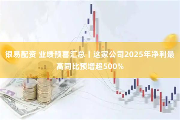 银易配资 业绩预喜汇总丨这家公司2025年净利最高同比预增超500%