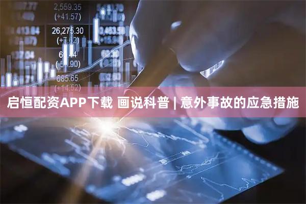 启恒配资APP下载 画说科普 | 意外事故的应急措施