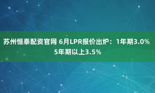 苏州恒泰配资官网 6月LPR报价出炉：1年期3.0% 5年期以上3.5%