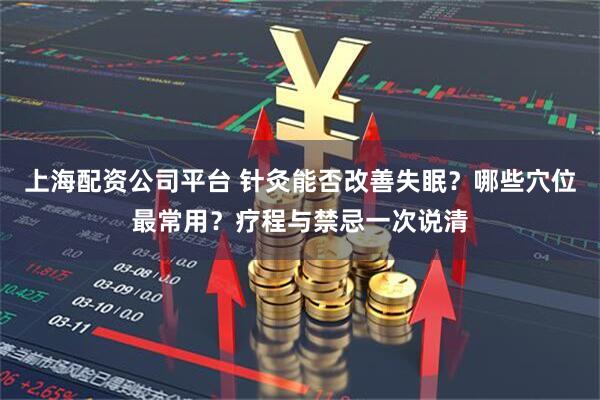 上海配资公司平台 针灸能否改善失眠？哪些穴位最常用？疗程与禁忌一次说清