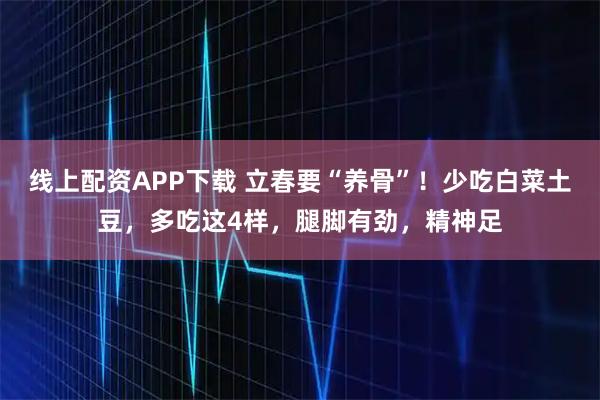 线上配资APP下载 立春要“养骨”！少吃白菜土豆，多吃这4样，腿脚有劲，精神足