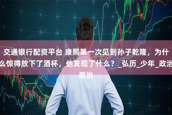 交通银行配资平台 康熙第一次见到孙子乾隆，为什么惊得放下了酒杯，他发现了什么？_弘历_少年_政治