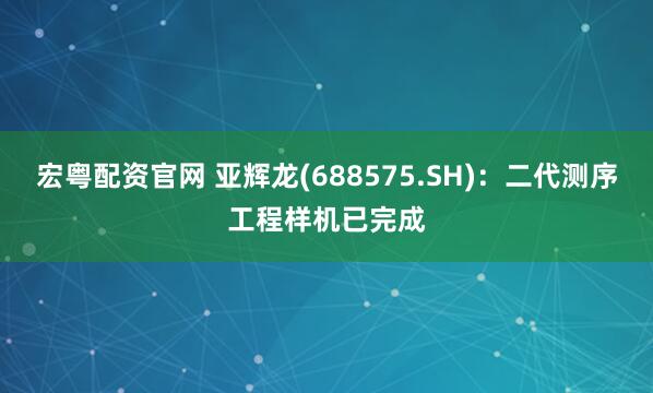 宏粤配资官网 亚辉龙(688575.SH)：二代测序工程样机已完成