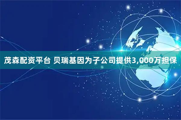 茂森配资平台 贝瑞基因为子公司提供3,000万担保