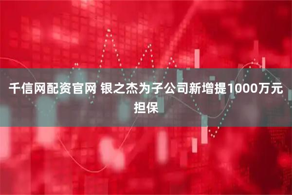 千信网配资官网 银之杰为子公司新增提1000万元担保