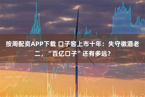 按周配资APP下载 口子窖上市十年：失守徽酒老二，“百亿口子”还有多远？
