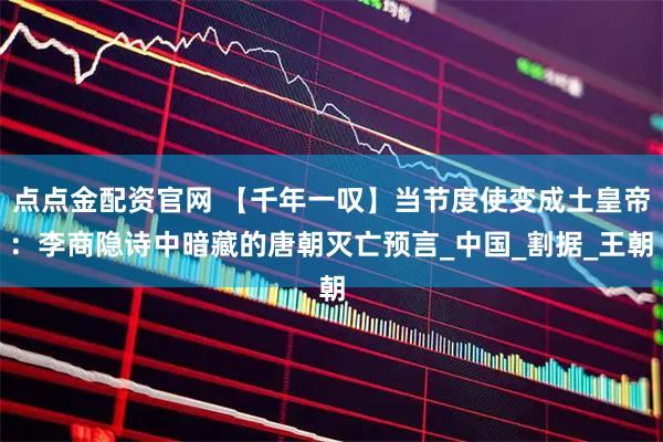 点点金配资官网 【千年一叹】当节度使变成土皇帝：李商隐诗中暗藏的唐朝灭亡预言_中国_割据_王朝