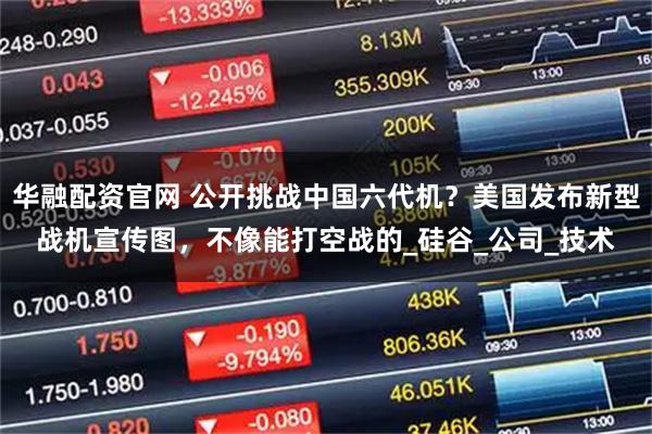 华融配资官网 公开挑战中国六代机？美国发布新型战机宣传图，不像能打空战的_硅谷_公司_技术