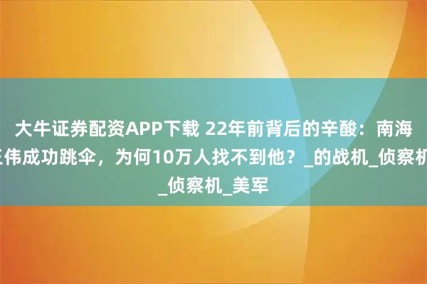大牛证券配资APP下载 22年前背后的辛酸：南海撞机王伟成功跳伞，为何10万人找不到他？_的战机_侦察机_美军