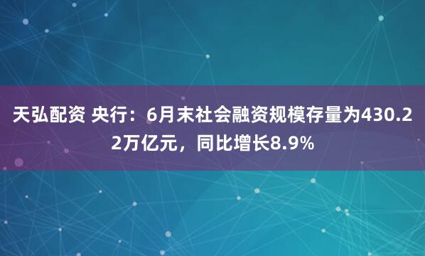 天弘配资 央行：6月末社会融资规模存量为430.22万亿元，同比增长8.9%