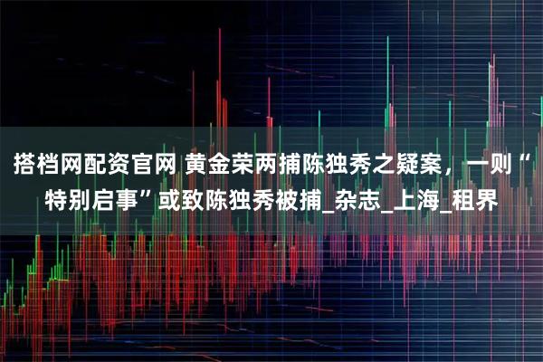 搭档网配资官网 黄金荣两捕陈独秀之疑案，一则“特别启事”或致陈独秀被捕_杂志_上海_租界