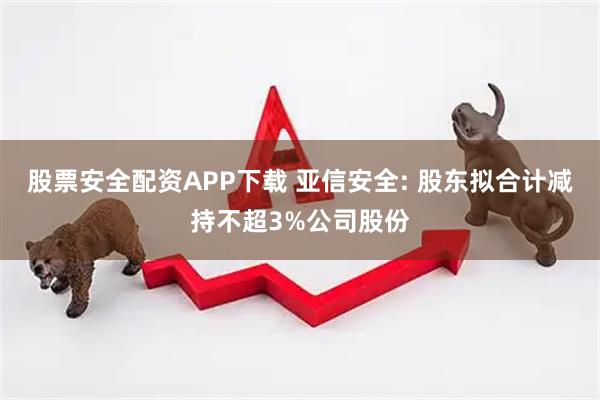 股票安全配资APP下载 亚信安全: 股东拟合计减持不超3%公司股份