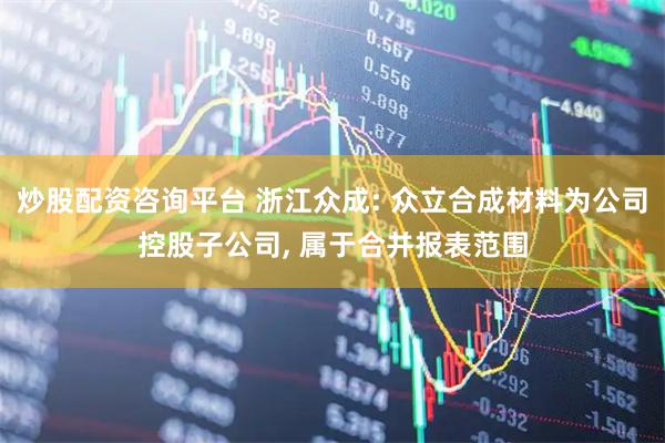 炒股配资咨询平台 浙江众成: 众立合成材料为公司控股子公司, 属于合并报表范围