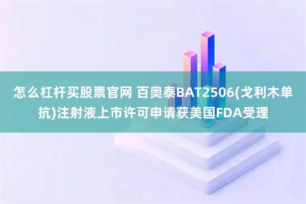 怎么杠杆买股票官网 百奥泰BAT2506(戈利木单抗)注射液上市许可申请获美国FDA受理