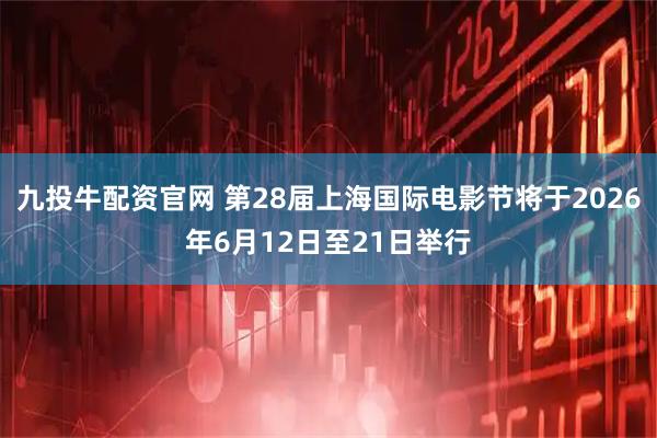九投牛配资官网 第28届上海国际电影节将于2026年6月12日至21日举行