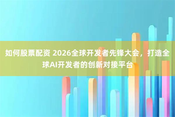 如何股票配资 2026全球开发者先锋大会，打造全球AI开发者的创新对接平台
