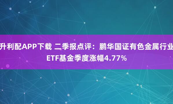 升利配APP下载 二季报点评：鹏华国证有色金属行业ETF基金季度涨幅4.77%