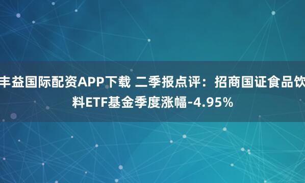 丰益国际配资APP下载 二季报点评：招商国证食品饮料ETF基金季度涨幅-4.95%
