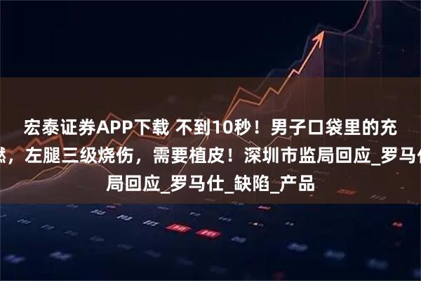 宏泰证券APP下载 不到10秒！男子口袋里的充电宝突然自燃，左腿三级烧伤，需要植皮！深圳市监局回应_罗马仕_缺陷_产品