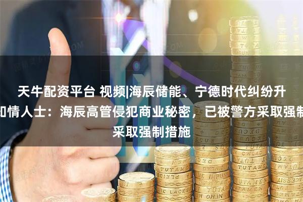 天牛配资平台 视频|海辰储能、宁德时代纠纷升级，知情人士：海辰高管侵犯商业秘密，已被警方采取强制措施