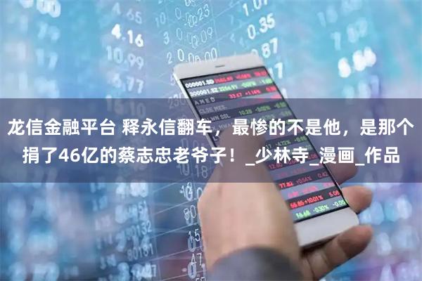 龙信金融平台 释永信翻车，最惨的不是他，是那个捐了46亿的蔡志忠老爷子！_少林寺_漫画_作品