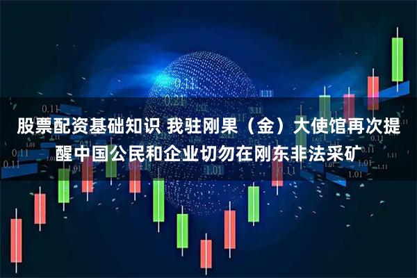 股票配资基础知识 我驻刚果（金）大使馆再次提醒中国公民和企业切勿在刚东非法采矿
