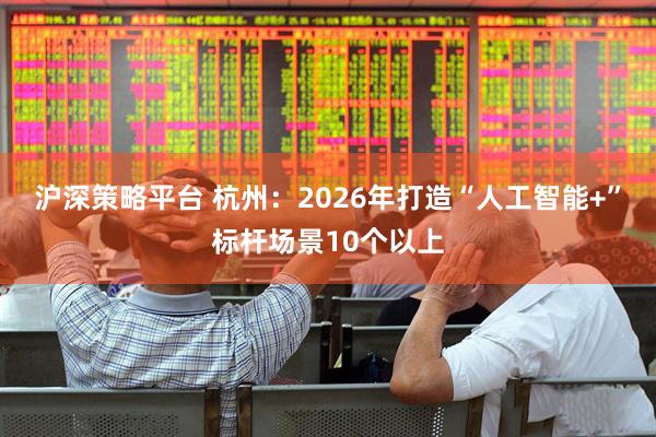 沪深策略平台 杭州：2026年打造“人工智能+”标杆场景10个以上