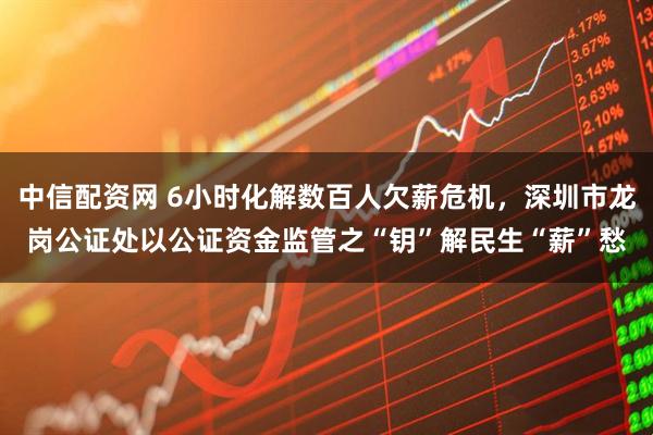 中信配资网 6小时化解数百人欠薪危机，深圳市龙岗公证处以公证资金监管之“钥”解民生“薪”愁
