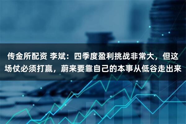 传金所配资 李斌：四季度盈利挑战非常大，但这场仗必须打赢，蔚来要靠自己的本事从低谷走出来