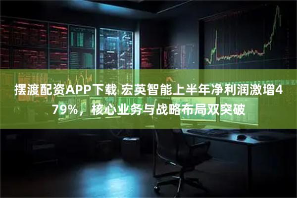 摆渡配资APP下载 宏英智能上半年净利润激增479%，核心业务与战略布局双突破