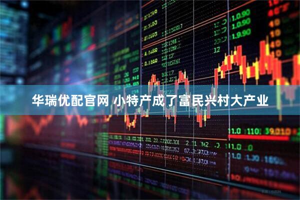 华瑞优配官网 小特产成了富民兴村大产业