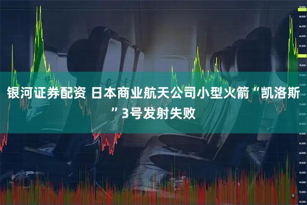 银河证券配资 日本商业航天公司小型火箭“凯洛斯”3号发射失败