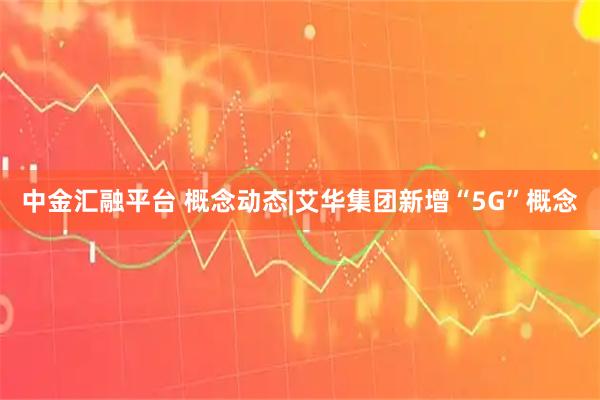 中金汇融平台 概念动态|艾华集团新增“5G”概念