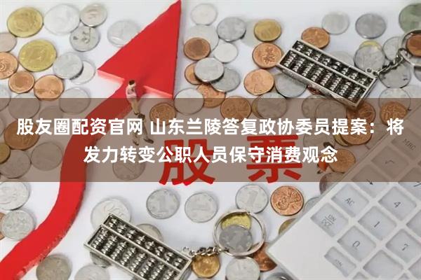 股友圈配资官网 山东兰陵答复政协委员提案：将发力转变公职人员保守消费观念