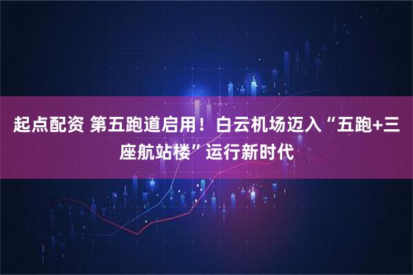起点配资 第五跑道启用！白云机场迈入“五跑+三座航站楼”运行新时代