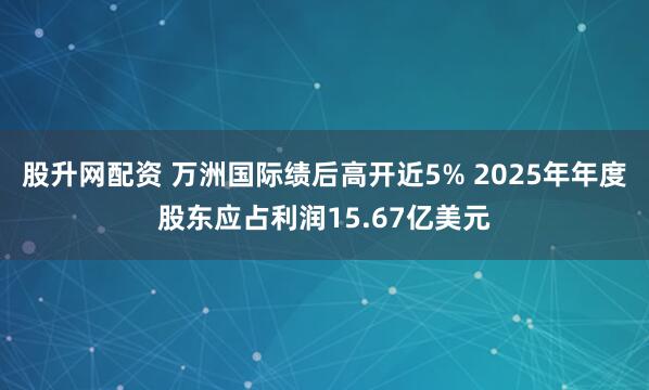 股升网配资 万洲国际绩后高开近5% 2025年年度股东应占利润15.67亿美元