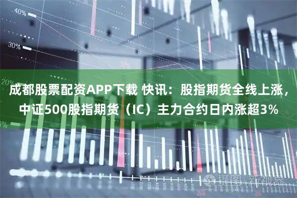 成都股票配资APP下载 快讯：股指期货全线上涨，中证500股指期货（IC）主力合约日内涨超3%